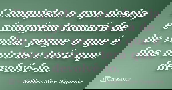 Conquiste o que deseja e ninguém tomará de de volta: pegue o que é dos outros e terá que devolvê-lo.... Frase de Valdeci Alves Nogueira.