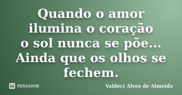 Quando o amor ilumina o coração o sol nunca se põe... Ainda que os olhos se fechem.... Frase de Valdeci Alves de Almeida.