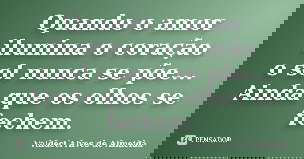 Quando o amor ilumina o coração o sol nunca se põe... Ainda que os olhos se fechem.... Frase de Valdeci Alves de Almeida.