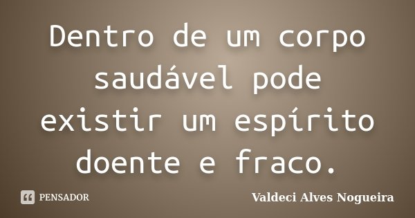 Dentro de um corpo saudável pode existir um espírito doente e fraco.... Frase de Valdeci Alves Nogueira.