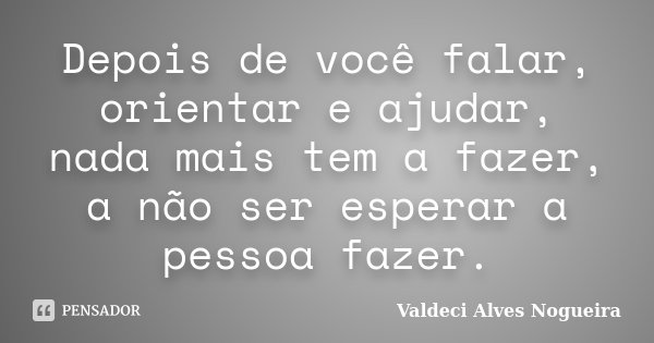 Depois de você falar, orientar e ajudar, nada mais tem a fazer, a não ser esperar a pessoa fazer.... Frase de Valdeci Alves Nogueira.