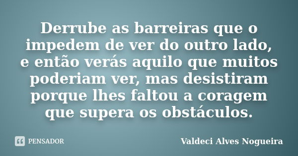 Derrube as barreiras que o impedem de ver do outro lado, e então verás aquilo que muitos poderiam ver, mas desistiram porque lhes faltou a coragem que supera os... Frase de Valdeci Alves Nogueira.