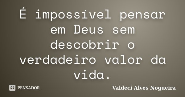 É impossível pensar em Deus sem descobrir o verdadeiro valor da vida.... Frase de Valdeci Alves Nogueira.