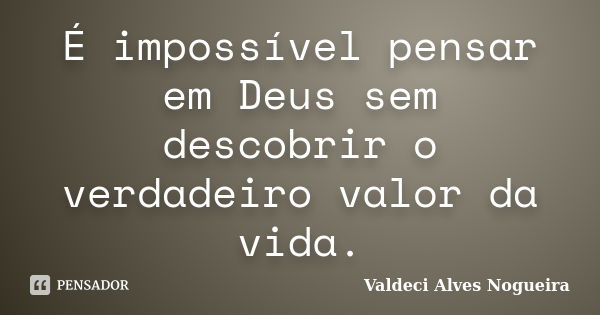 É impossível pensar em Deus sem descobrir o verdadeiro valor da vida.... Frase de Valdeci Alves Nogueira.