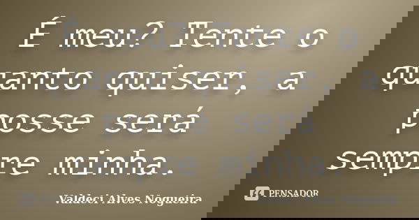 É meu? Tente o quanto quiser, a posse será sempre minha.... Frase de Valdeci Alves Nogueira.