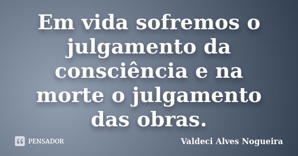 Em vida sofremos o julgamento da consciência e na morte o julgamento das obras.... Frase de Valdeci Alves Nogueira.