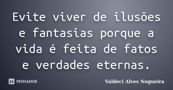 Evite viver de ilusões e fantasias porque a vida é feita de fatos e verdades eternas.... Frase de Valdeci Alves Nogueira.