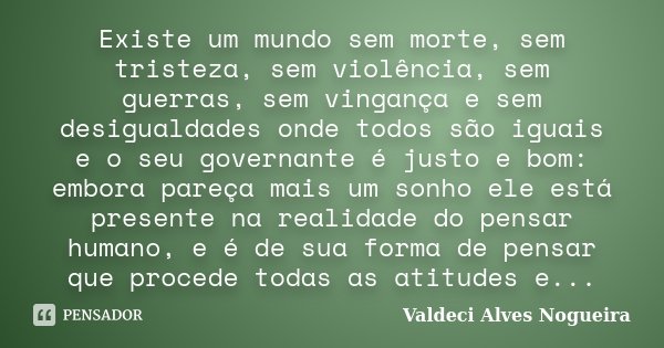 Existe um mundo sem morte, sem tristeza, sem violência, sem guerras, sem vingança e sem desigualdades onde todos são iguais e o seu governante é justo e bom: em... Frase de Valdeci Alves Nogueira.