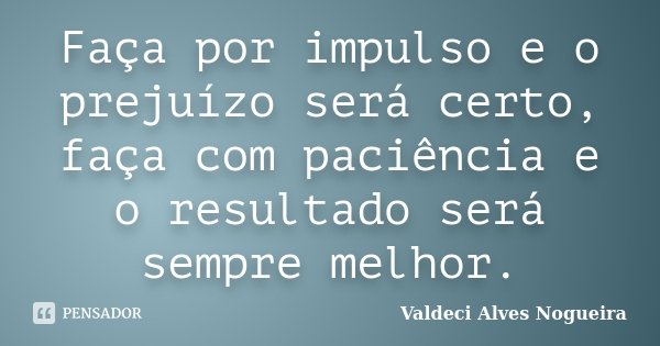 Faça por impulso e o prejuízo será certo, faça com paciência e o resultado será sempre melhor.... Frase de Valdeci Alves Nogueira.