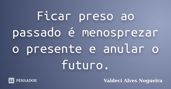 Ficar preso ao passado é menosprezar o presente e anular o futuro.... Frase de Valdeci Alves Nogueira.