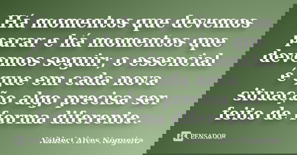 Há momentos que devemos parar e há momentos que devemos seguir; o essencial é que em cada nova situação algo precisa ser feito de forma diferente.... Frase de Valdeci Alves Nogueira.
