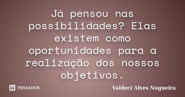 Já pensou nas possibilidades? Elas existem como oportunidades para a realização dos nossos objetivos.... Frase de Valdeci Alves Nogueira.