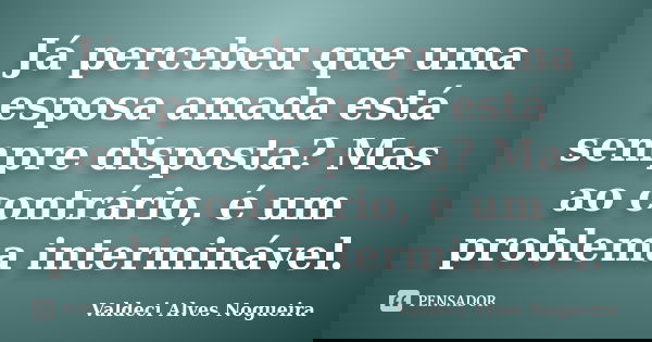 Já percebeu que uma esposa amada está sempre disposta? Mas ao contrário, é um problema interminável.... Frase de Valdeci Alves Nogueira.