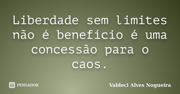 Liberdade sem limites não é benefício é uma concessão para o caos.... Frase de Valdeci Alves Nogueira.