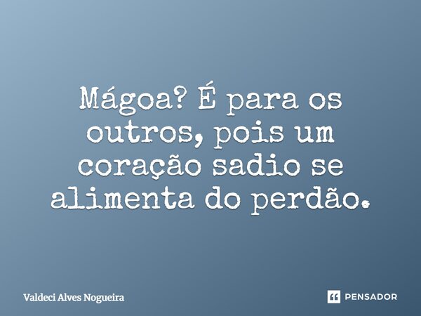 Mágoa? É para os outros, pois um coração sadio se alimenta do perdão.... Frase de Valdeci Alves Nogueira.