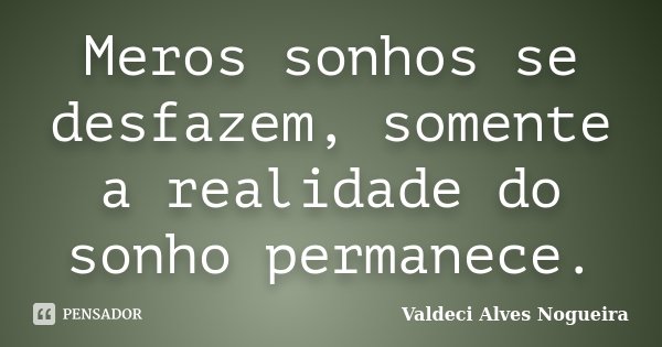 Meros sonhos se desfazem, somente a realidade do sonho permanece.... Frase de Valdeci Alves Nogueira.
