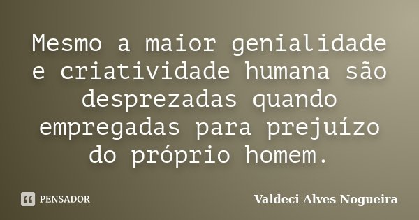 Mesmo a maior genialidade e criatividade humana são desprezadas quando empregadas para prejuízo do próprio homem.... Frase de Valdeci Alves Nogueira.