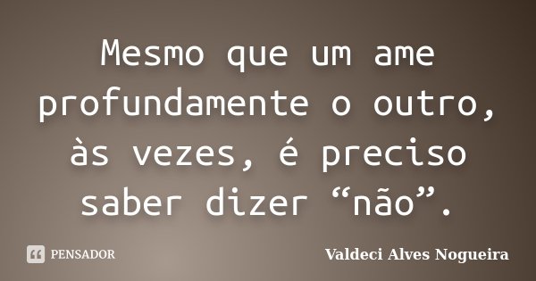 Mesmo que um ame profundamente o outro, às vezes, é preciso saber dizer “não”.... Frase de Valdeci Alves Nogueira.