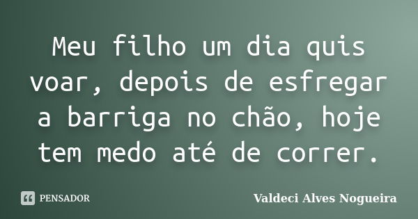 Meu filho um dia quis voar, depois de esfregar a barriga no chão, hoje tem medo até de correr.... Frase de Valdeci Alves Nogueira.