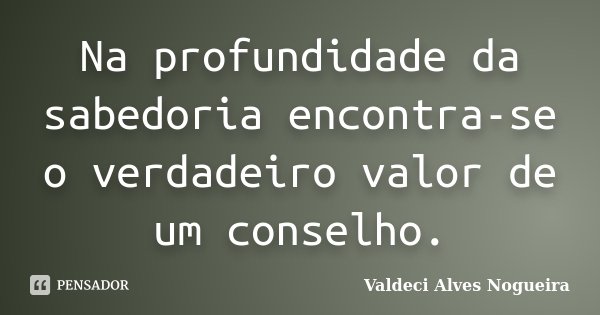 Na profundidade da sabedoria encontra-se o verdadeiro valor de um conselho.... Frase de Valdeci Alves Nogueira.