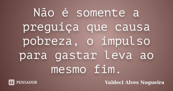Não é somente a preguiça que causa pobreza, o impulso para gastar leva ao mesmo fim.... Frase de Valdeci Alves Nogueira.
