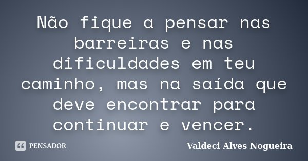 Não fique a pensar nas barreiras e nas dificuldades em teu caminho, mas na saída que deve encontrar para continuar e vencer.... Frase de Valdeci Alves Nogueira.
