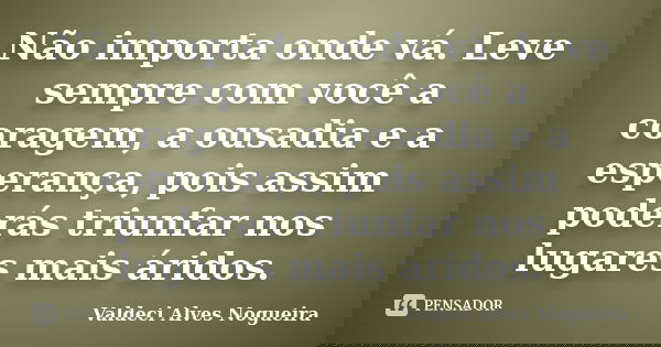 Não importa onde vá. Leve sempre com você a coragem, a ousadia e a esperança, pois assim poderás triunfar nos lugares mais áridos.... Frase de Valdeci Alves Nogueira.