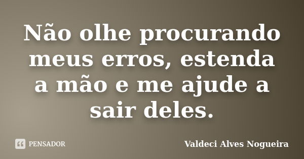 Não olhe procurando meus erros, estenda a mão e me ajude a sair deles.... Frase de Valdeci Alves Nogueira.