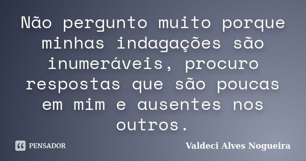 Não pergunto muito porque minhas indagações são inumeráveis, procuro respostas que são poucas em mim e ausentes nos outros.... Frase de Valdeci Alves Nogueira.