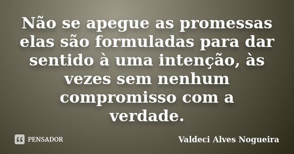 Não se apegue as promessas elas são formuladas para dar sentido à uma intenção, às vezes sem nenhum compromisso com a verdade.... Frase de Valdeci Alves Nogueira.