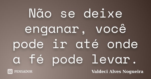 Não se deixe enganar, você pode ir até onde a fé pode levar.... Frase de Valdeci Alves Nogueira.