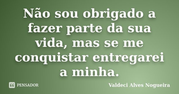 Não sou obrigado a fazer parte da sua vida, mas se me conquistar entregarei a minha.... Frase de Valdeci Alves Nogueira.