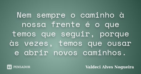 Nem sempre o caminho à nossa frente é o que temos que seguir, porque às vezes, temos que ousar e abrir novos caminhos.... Frase de Valdeci Alves Nogueira.