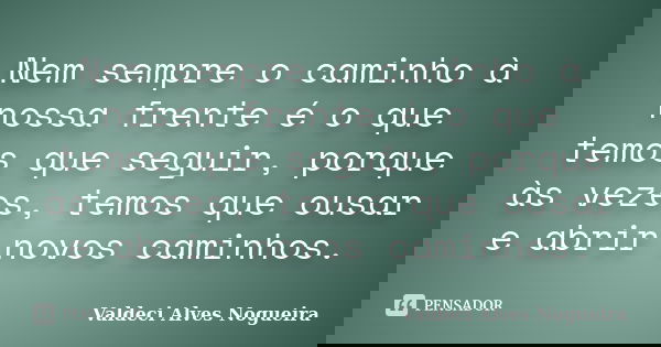 Nem sempre o caminho à nossa frente é o que temos que seguir, porque às vezes, temos que ousar e abrir novos caminhos.... Frase de Valdeci Alves Nogueira.