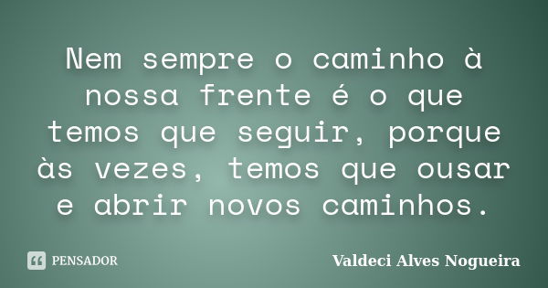 Nem sempre o caminho à nossa frente é o que temos que seguir, porque às vezes, temos que ousar e abrir novos caminhos.... Frase de Valdeci Alves Nogueira.