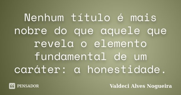 Nenhum título é mais nobre do que aquele que revela o elemento fundamental de um caráter: a honestidade.... Frase de Valdeci Alves Nogueira.