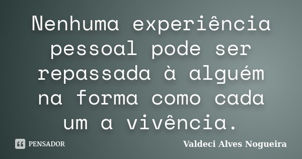 Nenhuma experiência pessoal pode ser repassada à alguém na forma como cada um a vivência.... Frase de Valdeci Alves Nogueira.