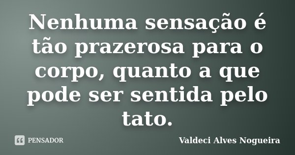 Nenhuma sensação é tão prazerosa para o corpo, quanto a que pode ser sentida pelo tato.... Frase de Valdeci Alves Nogueira.
