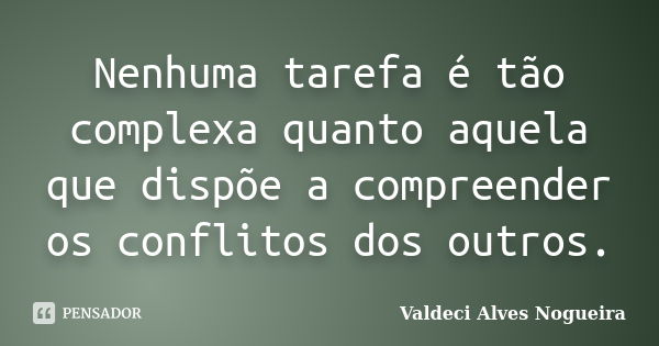 Nenhuma tarefa é tão complexa quanto aquela que dispõe a compreender os conflitos dos outros.... Frase de Valdeci Alves Nogueira.