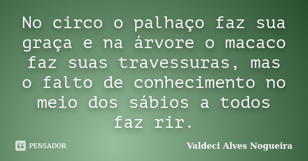 No circo o palhaço faz sua graça e na árvore o macaco faz suas travessuras, mas o falto de conhecimento no meio dos sábios a todos faz rir.... Frase de Valdeci Alves Nogueira.