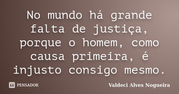 No mundo há grande falta de justiça, porque o homem, como causa primeira, é injusto consigo mesmo.... Frase de Valdeci Alves Nogueira.