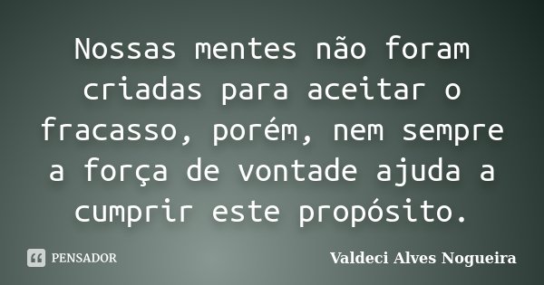 Nossas mentes não foram criadas para aceitar o fracasso, porém, nem sempre a força de vontade ajuda a cumprir este propósito.... Frase de Valdeci Alves Nogueira.