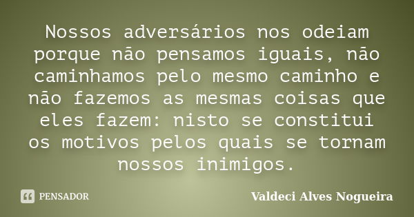 Nossos adversários nos odeiam porque não pensamos iguais, não caminhamos pelo mesmo caminho e não fazemos as mesmas coisas que eles fazem: nisto se constitui os... Frase de Valdeci Alves Nogueira.