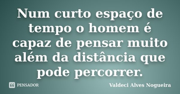 Num curto espaço de tempo o homem é capaz de pensar muito além da distância que pode percorrer.... Frase de Valdeci Alves Nogueira.