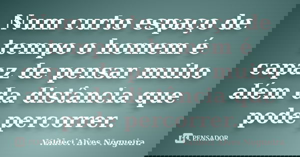 Num curto espaço de tempo o homem é capaz de pensar muito além da distância que pode percorrer.... Frase de Valdeci Alves Nogueira.