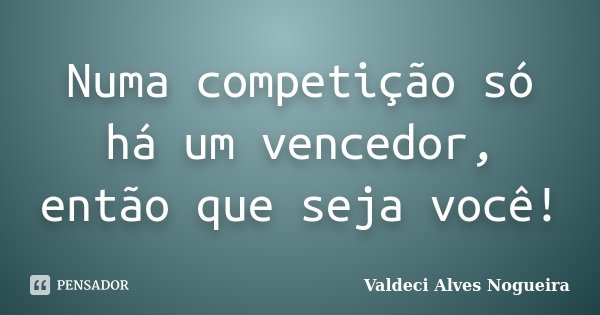 Numa competição só há um vencedor, então que seja você!... Frase de Valdeci Alves Nogueira.