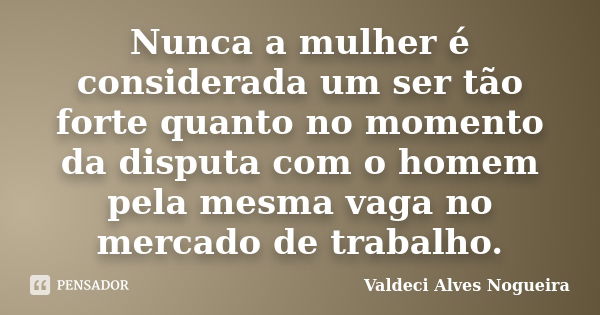 Nunca a mulher é considerada um ser tão forte quanto no momento da disputa com o homem pela mesma vaga no mercado de trabalho.... Frase de Valdeci Alves Nogueira.