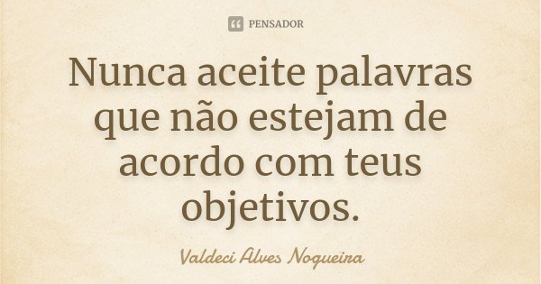 Nunca aceite palavras que não estejam de acordo com teus objetivos.... Frase de Valdeci Alves Nogueira.