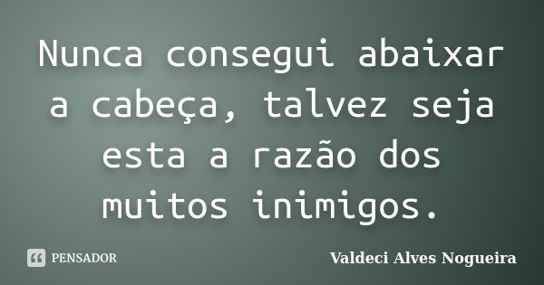 Nunca consegui abaixar a cabeça, talvez seja esta a razão dos muitos inimigos.... Frase de Valdeci Alves Nogueira.