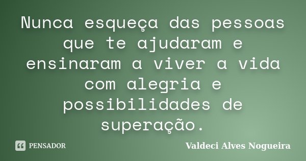 Nunca esqueça das pessoas que te ajudaram e ensinaram a viver a vida com alegria e possibilidades de superação.... Frase de Valdeci Alves Nogueira.